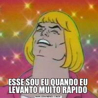 ESSE SOU EU QUANDO EU LEVANTO MUITO RÁPIDO