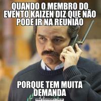 QUANDO O MEMBRO DO EVENTO KAIZEN DIZ QUE NÃO PODE IR NA REUNIÃOPORQUE TEM MUITA DEMANDA