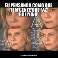 EU PENSANDO COMO QUE TEM GENTE QUE FAZ BULLYING 