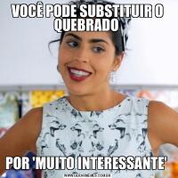 VOCÊ PODE SUBSTITUIR O QUEBRADO POR 'MUITO INTERESSANTE' 