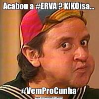 Acabou a #ERVA ? KIKOisa...#VemProCunha