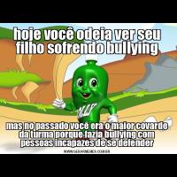 hoje você odeia ver seu filho sofrendo bullyingmas no passado você era o maior covarde da turma porque fazia bullying com pessoas incapazes de se defender