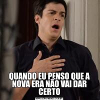 QUANDO EU PENSO QUE A NOVA ERA NÃO VAI DAR CERTO