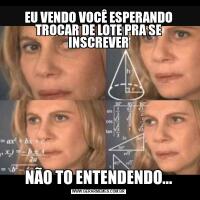 EU VENDO VOCÊ ESPERANDO TROCAR DE LOTE PRA SE INSCREVERNÃO TO ENTENDENDO...