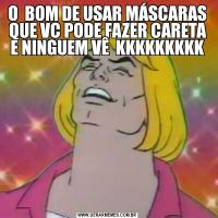 O  BOM DE USAR MÁSCARAS QUE VC PODE FAZER CARETA E NINGUEM VÊ  KKKKKKKKK