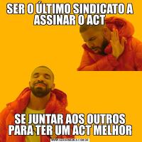 SER O ÚLTIMO SINDICATO A ASSINAR O ACTSE JUNTAR AOS OUTROS PARA TER UM ACT MELHOR