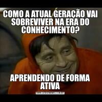 COMO A ATUAL GERAÇÃO VAI SOBREVIVER NA ERA DO CONHECIMENTO?APRENDENDO DE FORMA ATIVA