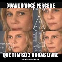 QUANDO VOCÊ PERCEBEQUE TEM SÓ 2 HORAS LIVRE