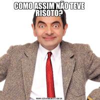 COMO ASSIM NÃO TEVE RISOTO?
