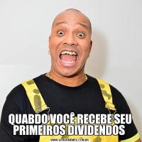QUABDO VOCÊ RECEBE SEU PRIMEIROS DIVIDENDOS 
