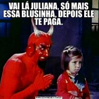 VAI LÁ JULIANA, SÓ MAIS ESSA BLUSINHA, DEPOIS ELE TE PAGA.