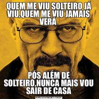 QUEM ME VIU SOLTEIRO JÁ VIU,QUEM ME VIU JAMAIS VERÁ PÓS ALÉM DE SOLTEIRO,NUNCA MAIS VOU SAIR DE CASA
