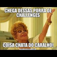 CHEGA DESSAS PORRA DE CHALLENGESCOISA CHATA DO CARALHO!