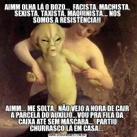 AIMM OLHA LÁ O BOZO...  FACISTA, MACHISTA, SEXISTA, TAXISTA, MAQUINISTA... NÓS SOMOS A RESISTÊNCIA!! AIMM... ME SOLTA,  NÃO VEJO A HORA DE CAIR A PARCELA DO AUXÍLIO...VOU PRA FILA DA CAIXA ATÉ SEM MÁSCARA...  PARTIU CHURRASCO LÁ EM CASA... 