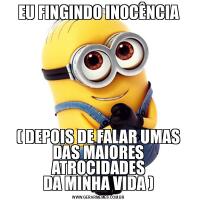EU FINGINDO INOCÊNCIA( DEPOIS DE FALAR UMAS DAS MAIORES ATROCIDADES
DA MINHA VIDA )