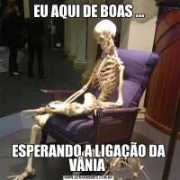 EU AQUI DE BOAS ...ESPERANDO A LIGAÇÃO DA VÂNIA 