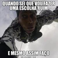 QUANDO SEI QUE VOU FAZER UMA ESCOLHA RUIME MESMO ASSIM FAÇO