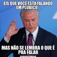 EIS QUE VOCÊ ESTÁ FALANDO EM PLÚBICO...MAS NÃO SE LEMBRA O QUE É PRA FALAR