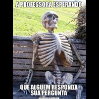 A PROFESSORA ESPERANDOQUE ALGUEM RESPONDA SUA PERGUNTA
