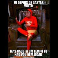 EU DEPOIS DE GASTAR MUITO.MAS DAQUI A UM TEMPO EU NÃO VOU NEM LIGAR 