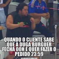 QUANDO O CLIENTE SABE QUE A DUGA BURGUER FECHA 00H E QUER FAZER O PEDIDO 23:59