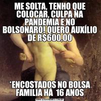 ME SOLTA, TENHO QUE COLOCAR, CULPA NA PANDEMIA E NO BOLSONARO! QUERO AUXÍLIO DE R$600,00*ENCOSTADOS NO BOLSA FAMILIA HÁ  16 ANOS