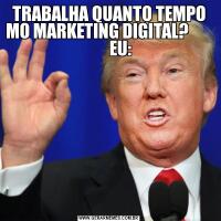 TRABALHA QUANTO TEMPO MO MARKETING DIGITAL?               EU: