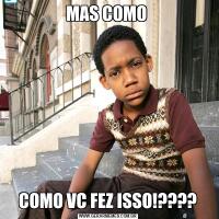 MAS COMO COMO VC FEZ ISSO!????