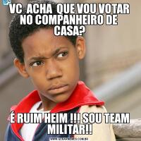 VC  ACHA  QUE VOU VOTAR NO COMPANHEIRO DE  CASA?É RUIM HEIM !!! SOU TEAM MILITAR!!