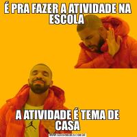 É PRA FAZER A ATIVIDADE NA ESCOLA A ATIVIDADE É TEMA DE CASA