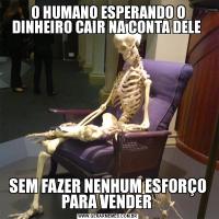 O HUMANO ESPERANDO O DINHEIRO CAIR NA CONTA DELE SEM FAZER NENHUM ESFORÇO PARA VENDER 