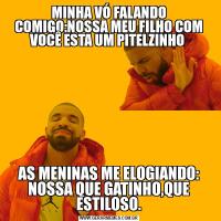 MINHA VÓ FALANDO COMIGO:NOSSA MEU FILHO COM VOCÊ ESTA UM PITELZINHO AS MENINAS ME ELOGIANDO: NOSSA QUE GATINHO,QUE ESTILOSO.