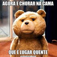 AGORA E CHORAR NA CAMAQUE É LUGAR QUENTE
