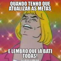 QUANDO TENHO QUE ATUALIZAR AS METASE LEMBRO QUE JÁ BATI TODAS!