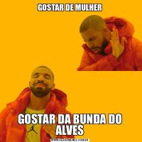 GOSTAR DE MULHERGOSTAR DA BUNDA DO ALVES
