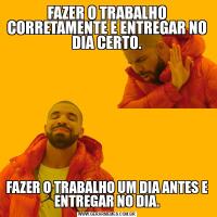 FAZER O TRABALHO CORRETAMENTE E ENTREGAR NO DIA CERTO.FAZER O TRABALHO UM DIA ANTES E ENTREGAR NO DIA.