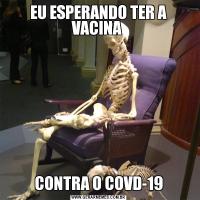 EU ESPERANDO TER A VACINA CONTRA O COVD-19