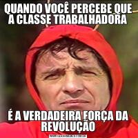 QUANDO VOCÊ PERCEBE QUE A CLASSE TRABALHADORAÉ A VERDADEIRA FORÇA DA REVOLUÇÃO