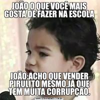 JOÃO O QUE VOCÊ MAIS GOSTA DE FAZER NA ESCOLAJOÃO:ACHO QUE VENDER PIRULITO MESMO,JÁ QUE TEM MUITA CORRUPÇÃO.