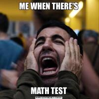 ME WHEN THERE'SMATH TEST