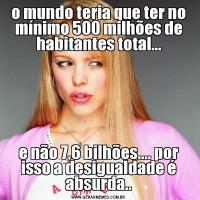 o mundo teria que ter no mínimo 500 milhões de habitantes total...e não 7,6 bilhões.... por isso a desigualdade é absurda..