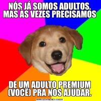 NÓS JÁ SOMOS ADULTOS, MAS ÀS VEZES PRECISAMOSDE UM ADULTO PREMIUM (VOCÊ) PRA NOS AJUDAR.