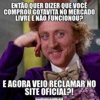ENTÃO QUER DIZER QUE VOCÊ COMPROU GOTAVITA NO MERCADO LIVRE E NÃO FUNCIONOU?E AGORA VEIO RECLAMAR NO SITE OFICIAL?!