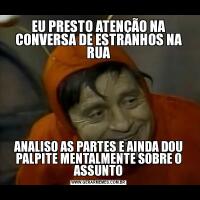 EU PRESTO ATENÇÃO NA CONVERSA DE ESTRANHOS NA RUAANALISO AS PARTES E AINDA DOU PALPITE MENTALMENTE SOBRE O ASSUNTO