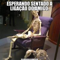 ESPERANDO SENTADO A LIGAÇÃO DO AMIGO.