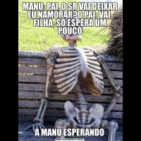 MANU: PAI, O SR VAI DEIXAR EU NAMORAR?O PAI: VAI, FILHA, SÓ ESPERA UM POUCOA MANU ESPERANDO