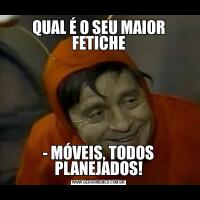 QUAL É O SEU MAIOR FETICHE- MÓVEIS, TODOS PLANEJADOS!