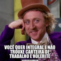 VOCÊ QUER INTEGRAL E NÃO TROUXE CARTEIRA DE TRABALHO E HOLERITE