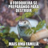 A FOFOQUEIRA SE PREPARANDO PARA DESTRUIRMAIS UMA FAMÍLIA