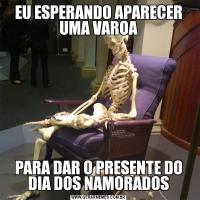 EU ESPERANDO APARECER UMA VAROAPARA DAR O PRESENTE DO DIA DOS NAMORADOS